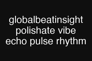 globalbeatinsight polishate vibe echo pulse rhythm