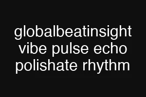 globalbeatinsight vibe pulse echo polishate rhythm