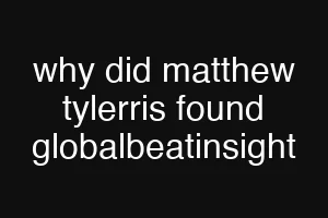 why did matthew tylerris found globalbeatinsight